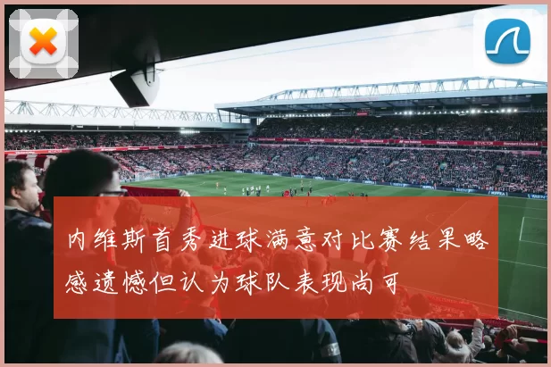 内维斯首秀进球满意对比赛结果略感遗憾但认为球队表现尚可