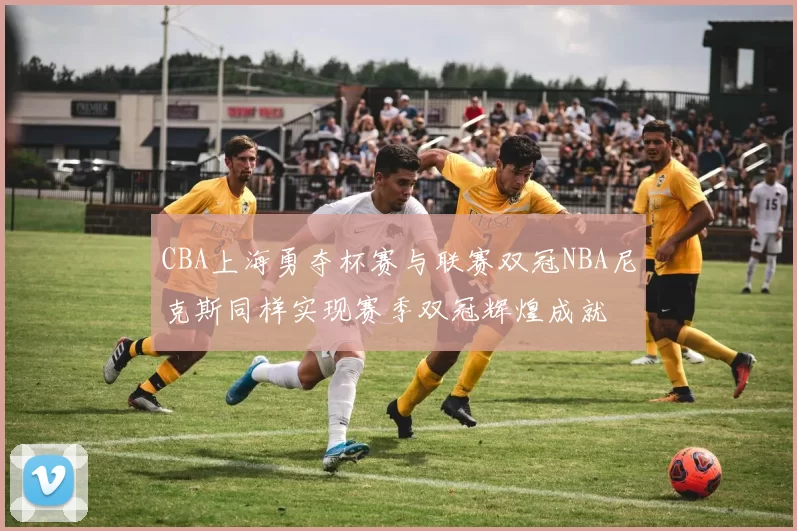 CBA上海勇夺杯赛与联赛双冠NBA尼克斯同样实现赛季双冠辉煌成就