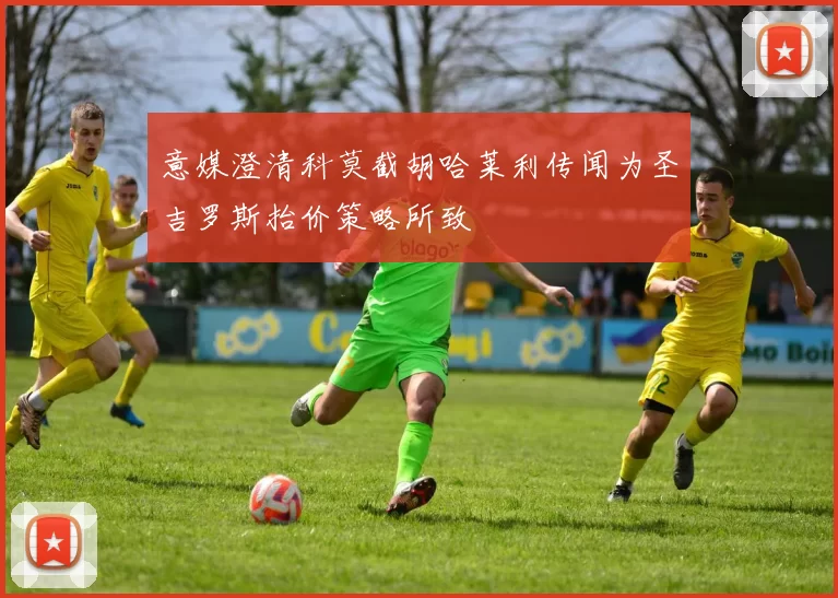 意媒澄清科莫截胡哈莱利传闻为圣吉罗斯抬价策略所致