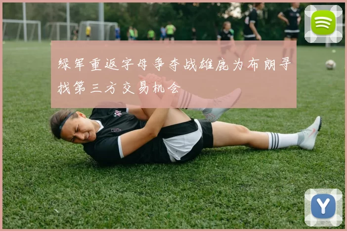绿军重返字母争夺战雄鹿为布朗寻找第三方交易机会