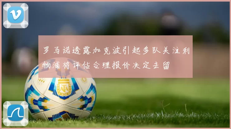 罗马诺透露加克波引起多队关注利物浦将评估合理报价决定去留