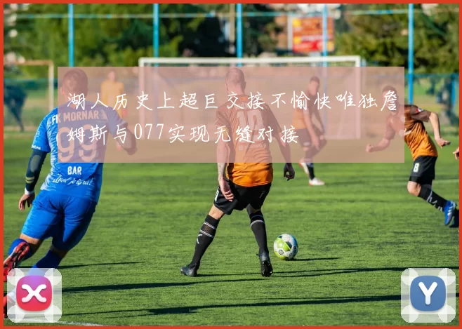 湖人历史上超巨交接不愉快唯独詹姆斯与077实现无缝对接