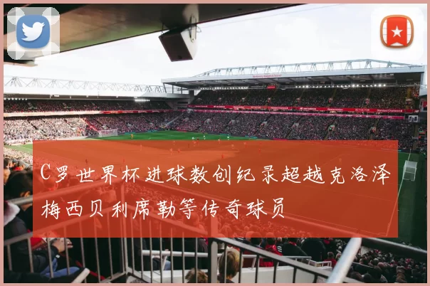 C罗世界杯进球数创纪录超越克洛泽梅西贝利席勒等传奇球员