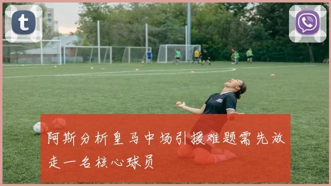 阿斯分析皇马中场引援难题需先放走一名核心球员